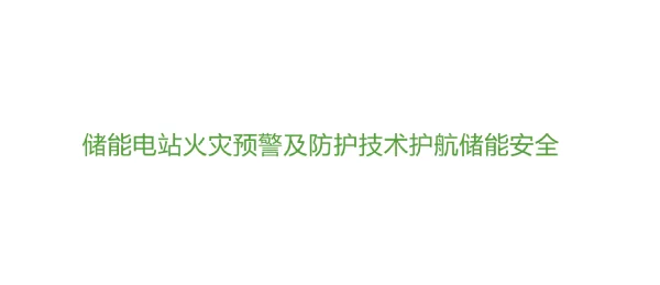 【风电行业】_储能电站火灾预警及防护技术护航储能安全