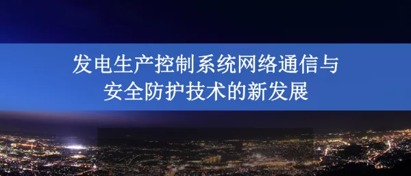 发电生产控制系统网络通信与安全防护技术的新发展