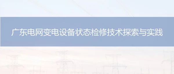 广东电网变电设备状态检修技术探索与实践