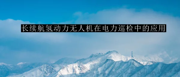 长续航氢无人机在电力巡检中的应用